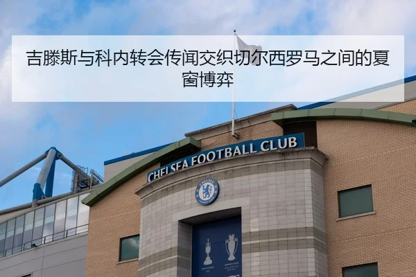 吉滕斯与科内转会传闻交织切尔西罗马之间的夏窗博弈